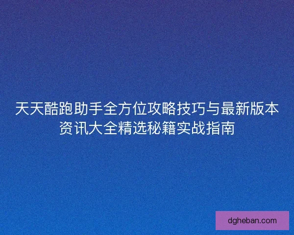 天天酷跑助手全方位攻略技巧与最新版本资讯大全精选秘籍实战指南